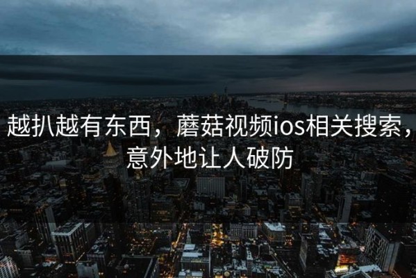 越扒越有东西，蘑菇视频ios相关搜索，意外地让人破防