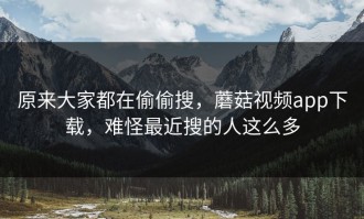 原来大家都在偷偷搜，蘑菇视频app下载，难怪最近搜的人这么多