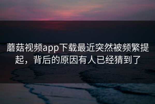 蘑菇视频app下载最近突然被频繁提起，背后的原因有人已经猜到了