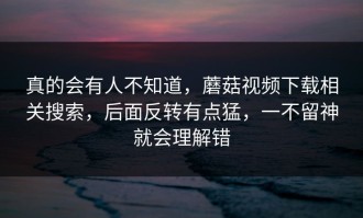 真的会有人不知道，蘑菇视频下载相关搜索，后面反转有点猛，一不留神就会理解错
