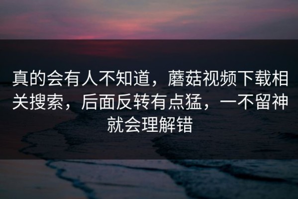 真的会有人不知道，蘑菇视频下载相关搜索，后面反转有点猛，一不留神就会理解错