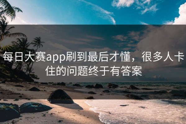 每日大赛app刷到最后才懂，很多人卡住的问题终于有答案