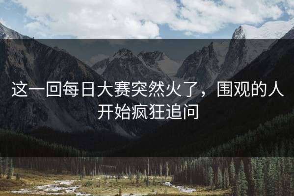 这一回每日大赛突然火了，围观的人开始疯狂追问