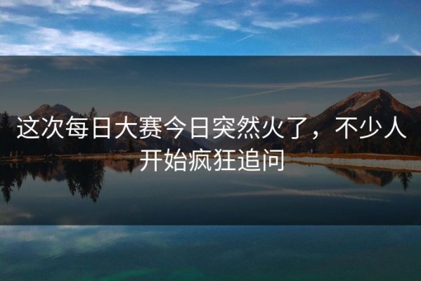 这次每日大赛今日突然火了，不少人开始疯狂追问