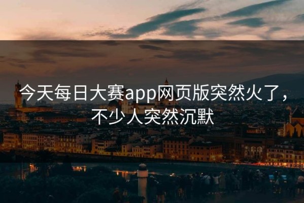 今天每日大赛app网页版突然火了，不少人突然沉默