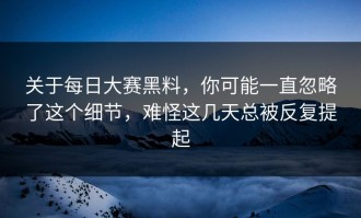 关于每日大赛黑料，你可能一直忽略了这个细节，难怪这几天总被反复提起