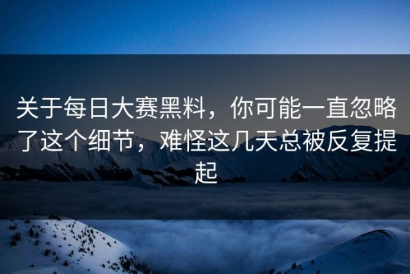 关于每日大赛黑料，你可能一直忽略了这个细节，难怪这几天总被反复提起