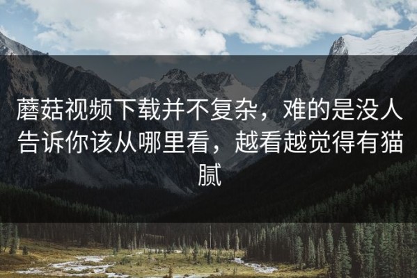 蘑菇视频下载并不复杂，难的是没人告诉你该从哪里看，越看越觉得有猫腻