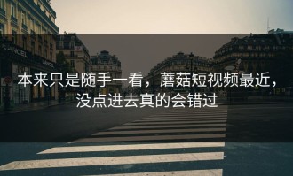 本来只是随手一看，蘑菇短视频最近，没点进去真的会错过