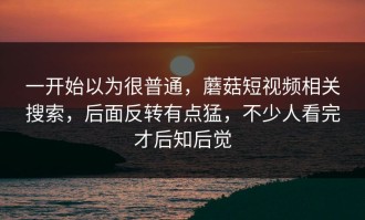 一开始以为很普通，蘑菇短视频相关搜索，后面反转有点猛，不少人看完才后知后觉