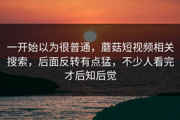 一开始以为很普通，蘑菇短视频相关搜索，后面反转有点猛，不少人看完才后知后觉