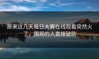 原来这几天每日大赛在线观看突然火了，围观的人直接破防