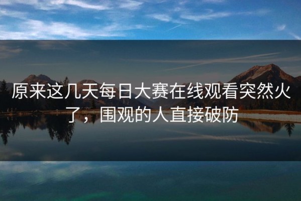 原来这几天每日大赛在线观看突然火了，围观的人直接破防