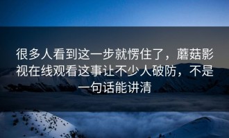 很多人看到这一步就愣住了，蘑菇影视在线观看这事让不少人破防，不是一句话能讲清