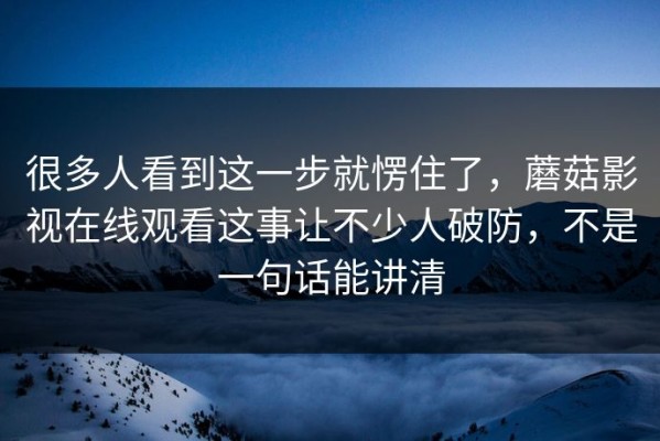 很多人看到这一步就愣住了，蘑菇影视在线观看这事让不少人破防，不是一句话能讲清