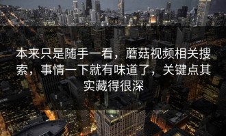 本来只是随手一看，蘑菇视频相关搜索，事情一下就有味道了，关键点其实藏得很深