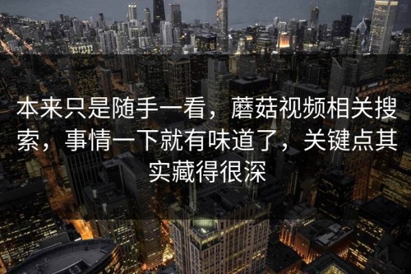 本来只是随手一看，蘑菇视频相关搜索，事情一下就有味道了，关键点其实藏得很深