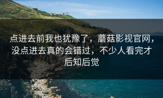 点进去前我也犹豫了，蘑菇影视官网，没点进去真的会错过，不少人看完才后知后觉