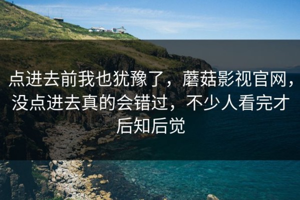 点进去前我也犹豫了，蘑菇影视官网，没点进去真的会错过，不少人看完才后知后觉