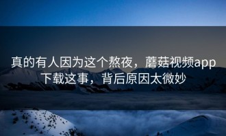 真的有人因为这个熬夜，蘑菇视频app下载这事，背后原因太微妙