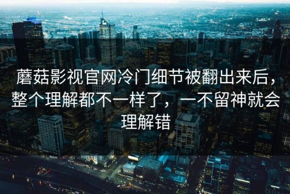 蘑菇影视官网冷门细节被翻出来后，整个理解都不一样了，一不留神就会理解错