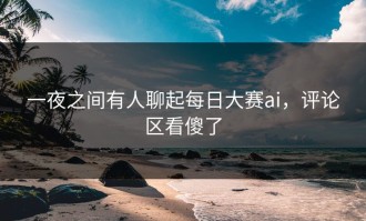 一夜之间有人聊起每日大赛ai，评论区看傻了