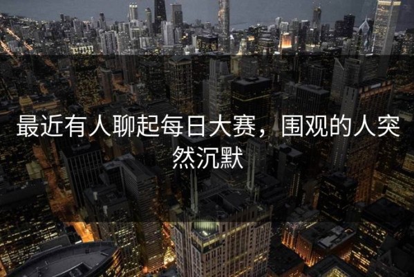 最近有人聊起每日大赛，围观的人突然沉默