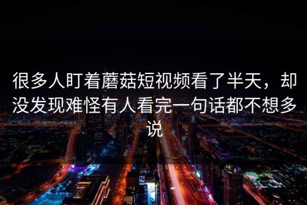 很多人盯着蘑菇短视频看了半天，却没发现难怪有人看完一句话都不想多说