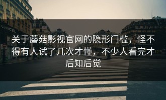 关于蘑菇影视官网的隐形门槛，怪不得有人试了几次才懂，不少人看完才后知后觉