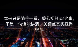 本来只是随手一看，蘑菇视频ios这事，不是一句话能讲清，关键点其实藏得很深