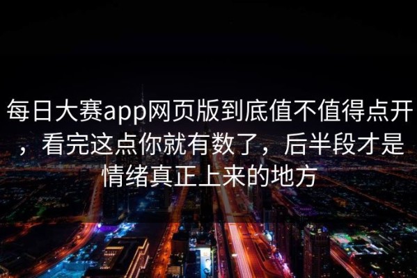 每日大赛app网页版到底值不值得点开，看完这点你就有数了，后半段才是情绪真正上来的地方