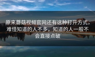 原来蘑菇视频官网还有这种打开方式，难怪知道的人不多，知道的人一般不会直接点破