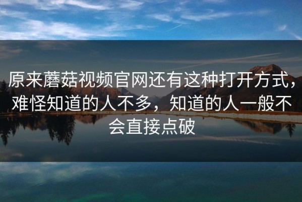 原来蘑菇视频官网还有这种打开方式，难怪知道的人不多，知道的人一般不会直接点破