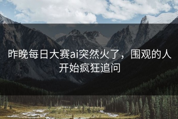 昨晚每日大赛ai突然火了，围观的人开始疯狂追问