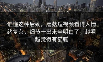 谁懂这种后劲，蘑菇短视频看得人情绪复杂，细节一出来全明白了，越看越觉得有猫腻