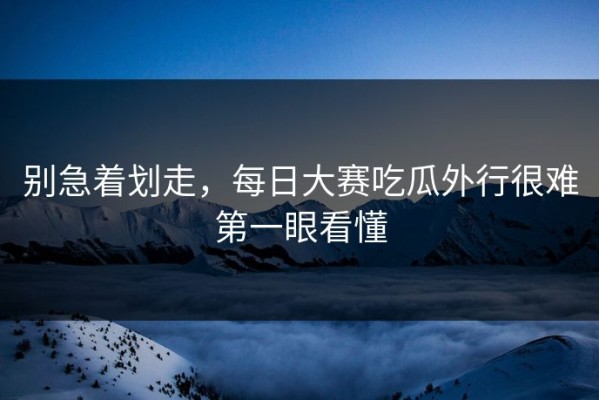 别急着划走，每日大赛吃瓜外行很难第一眼看懂