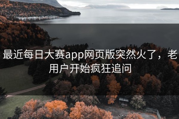 最近每日大赛app网页版突然火了，老用户开始疯狂追问