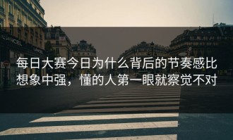 每日大赛今日为什么背后的节奏感比想象中强，懂的人第一眼就察觉不对