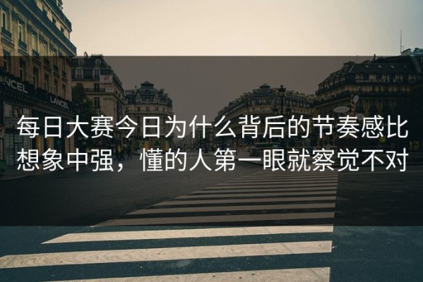 每日大赛今日为什么背后的节奏感比想象中强，懂的人第一眼就察觉不对