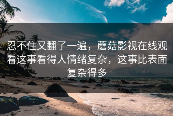 忍不住又翻了一遍，蘑菇影视在线观看这事看得人情绪复杂，这事比表面复杂得多