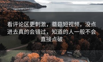 看评论区更刺激，蘑菇短视频，没点进去真的会错过，知道的人一般不会直接点破
