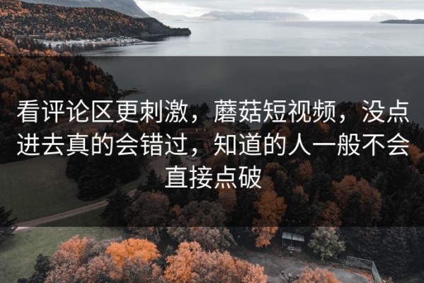 看评论区更刺激，蘑菇短视频，没点进去真的会错过，知道的人一般不会直接点破