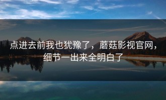 点进去前我也犹豫了，蘑菇影视官网，细节一出来全明白了