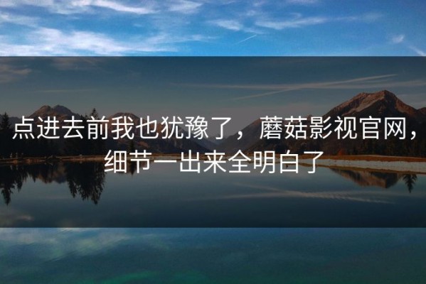 点进去前我也犹豫了，蘑菇影视官网，细节一出来全明白了