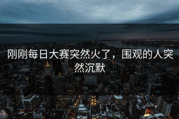 刚刚每日大赛突然火了，围观的人突然沉默