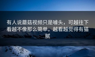 有人说蘑菇视频只是噱头，可越往下看越不像那么简单，越看越觉得有猫腻