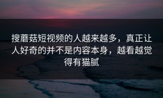 搜蘑菇短视频的人越来越多，真正让人好奇的并不是内容本身，越看越觉得有猫腻