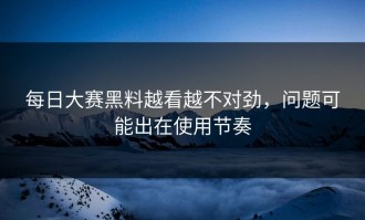每日大赛黑料越看越不对劲，问题可能出在使用节奏