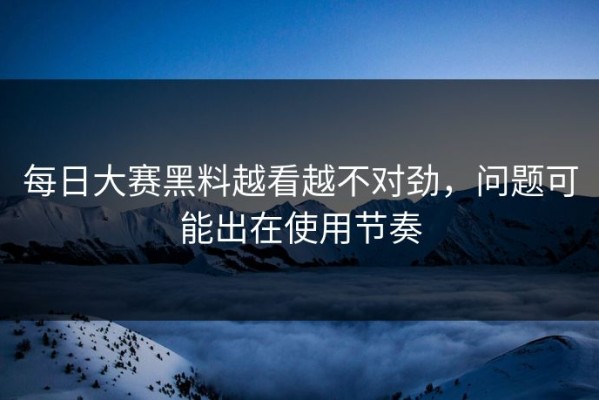每日大赛黑料越看越不对劲，问题可能出在使用节奏