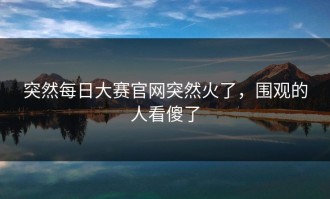 突然每日大赛官网突然火了，围观的人看傻了